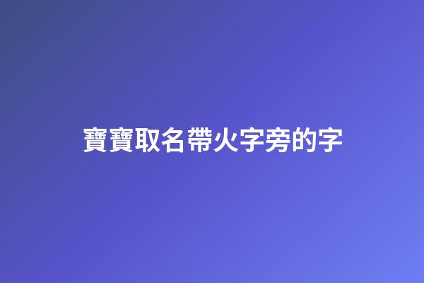 寶寶取名帶火字旁的字(取名帶火字旁寓意好吉祥的字)-第1張-寶寶起名-玄機派