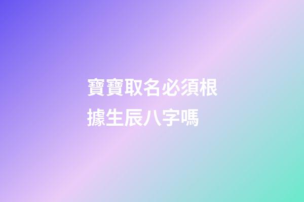 寶寶取名必須根據生辰八字嗎(寶寶取名有必要測八字嗎)-第1張-寶寶起名-玄機派