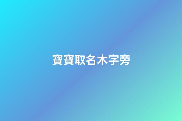 寶寶取名木字旁(寶寶取名木字旁的字大全)-第1張-寶寶起名-玄機(jī)派