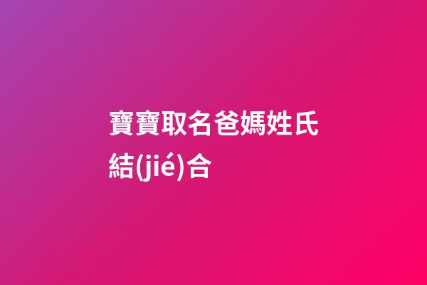 寶寶取名爸媽姓氏結(jié)合(結(jié)合爸媽名字取名)-第1張-寶寶起名-玄機派