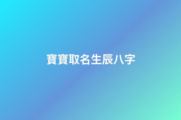 寶寶取名生辰八字(寶寶取名生辰八字五行查詢免費(fèi))-第1張-寶寶起名-玄機(jī)派
