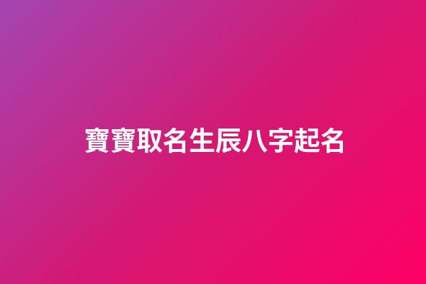 寶寶取名生辰八字起名(寶寶取名生辰八字起名怎么取)-第1張-寶寶起名-玄機派