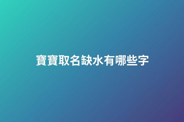寶寶取名缺水有哪些字(寶寶名字缺水的字)-第1張-寶寶起名-玄機派