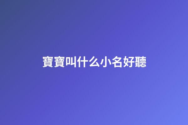 寶寶叫什么小名好聽(小寶寶叫什么小名好聽)-第1張-寶寶起名-玄機派