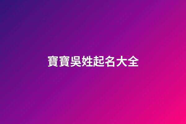 寶寶吳姓起名大全(吳姓寶寶起名字)-第1張-寶寶起名-玄機派