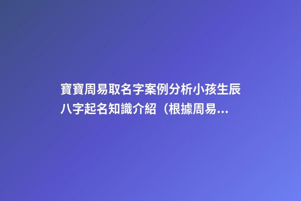 寶寶周易取名字案例分析小孩生辰八字起名知識介紹（根據周易生辰八字給寶寶起名字）