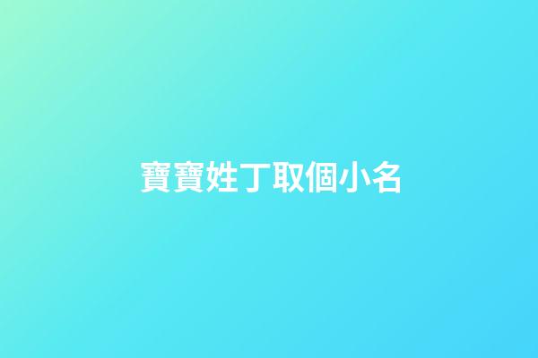 寶寶姓丁取個小名(寶寶姓丁取什么名字好)-第1張-寶寶起名-玄機派