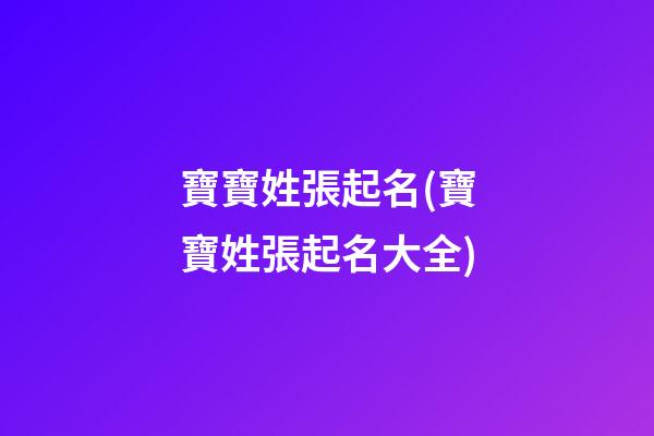寶寶姓張起名(寶寶姓張起名大全)