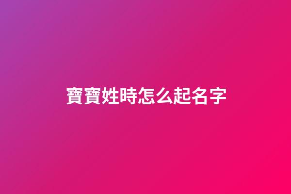 寶寶姓時怎么起名字(寶寶姓時怎么起名字大全)-第1張-寶寶起名-玄機派