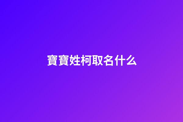 寶寶姓柯取名什么(柯姓取什么名字最好聽)-第1張-寶寶起名-玄機派