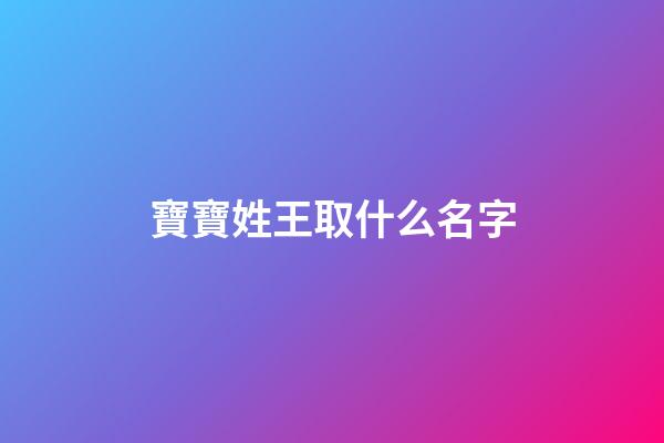寶寶姓王取什么名字(寶寶姓王取什么名字好免費)-第1張-寶寶起名-玄機派