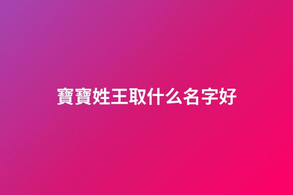 寶寶姓王取什么名字好(寶寶取名姓王有哪些好聽的名字大全)-第1張-寶寶起名-玄機派