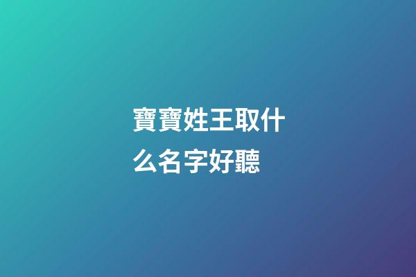 寶寶姓王取什么名字好聽(姓王的寶寶取名寶典)-第1張-寶寶起名-玄機派
