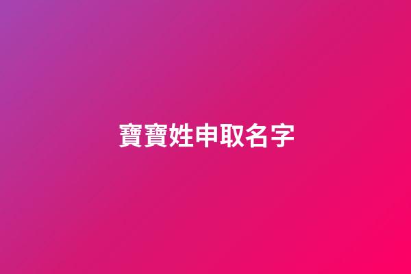 寶寶姓申取名字(申姓取名字大全)-第1張-寶寶起名-玄機派