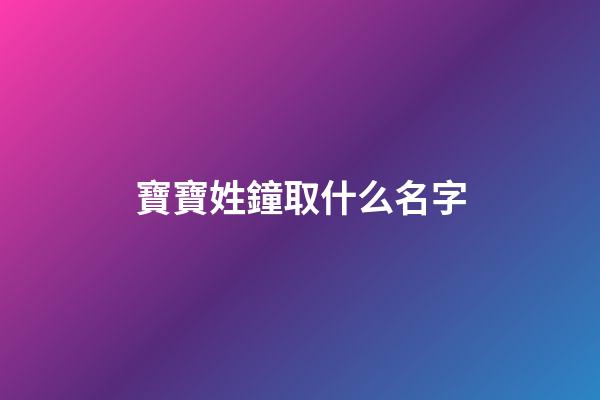 寶寶姓鐘取什么名字(姓鐘取名)-第1張-寶寶起名-玄機派