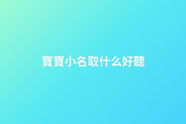 寶寶小名取什么好聽(寶寶小名取什么名字好)-第1張-寶寶起名-玄機派