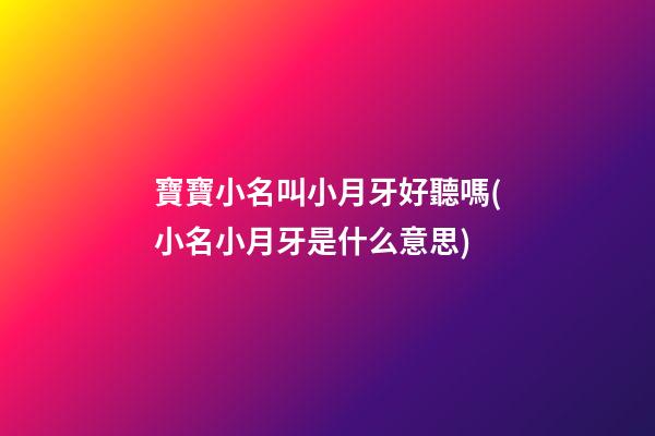寶寶小名叫小月牙好聽嗎(小名小月牙是什么意思)