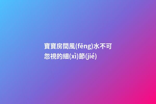 寶寶房間風(fēng)水不可忽視的細(xì)節(jié)