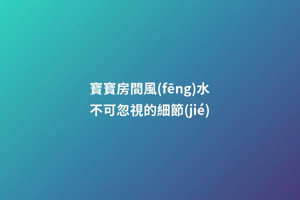 寶寶房間風(fēng)水不可忽視的細節(jié)