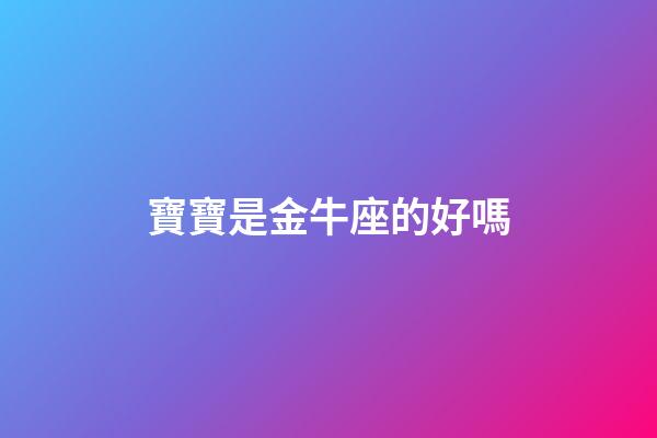 寶寶是金牛座的好嗎-第1張-星座運勢-玄機派