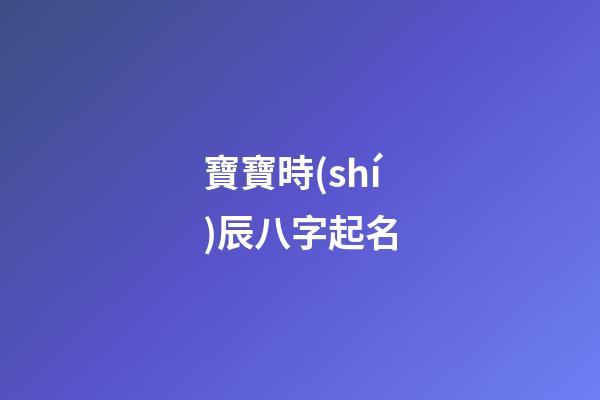 寶寶時(shí)辰八字起名(寶寶時(shí)辰八字起名大全)