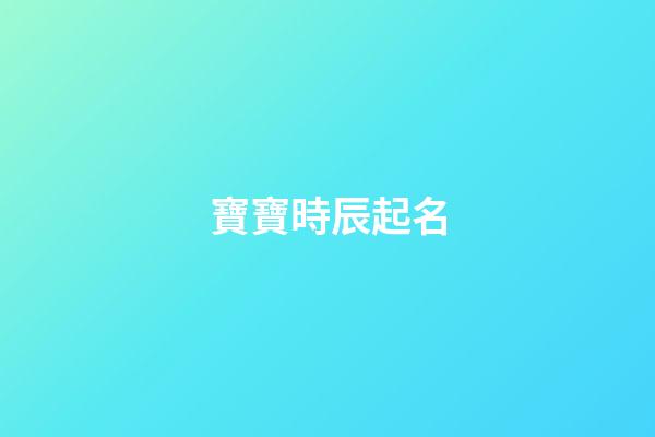 寶寶時辰起名(寶寶時辰起名字大全)
