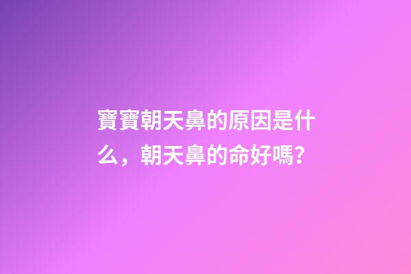 寶寶朝天鼻的原因是什么，朝天鼻的命好嗎？