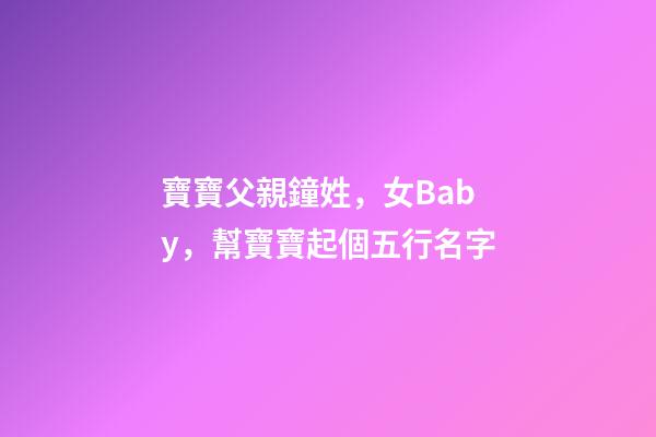 寶寶父親鐘姓，女Baby，幫寶寶起個五行名字