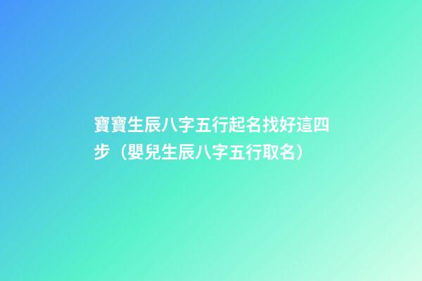 寶寶生辰八字五行起名找好這四步（嬰兒生辰八字五行取名）