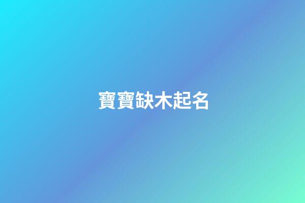 寶寶缺木起名(寶寶缺木起名字)-第1張-寶寶起名-玄機(jī)派