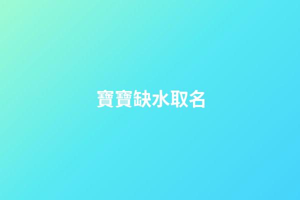 寶寶缺水取名(寶寶缺水取名可以用溪嗎)-第1張-寶寶起名-玄機派