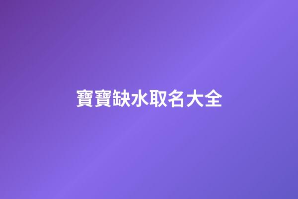 寶寶缺水取名大全(寶寶缺水好聽的名字)-第1張-寶寶起名-玄機派