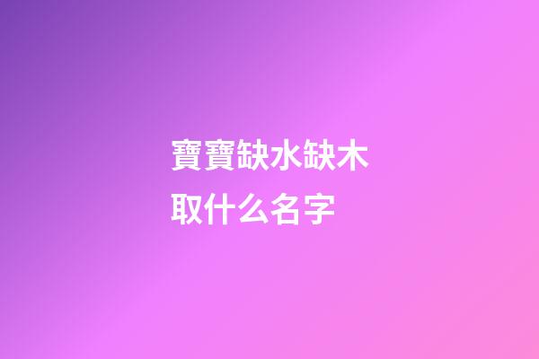 寶寶缺水缺木取什么名字(寶寶缺水缺木取什么名字比較好)-第1張-寶寶起名-玄機(jī)派