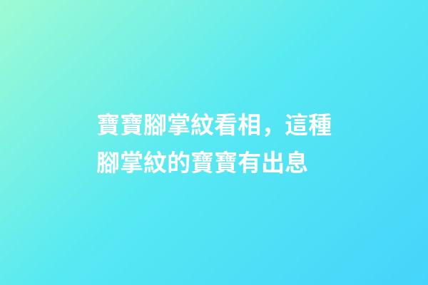 寶寶腳掌紋看相，這種腳掌紋的寶寶有出息