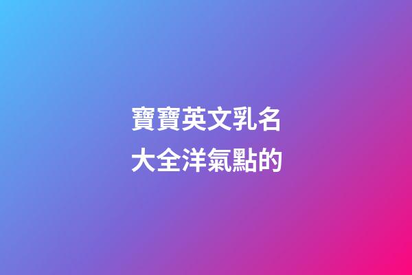寶寶英文乳名大全洋氣點的(寶寶洋氣時尚小乳名英文)-第1張-寶寶起名-玄機派