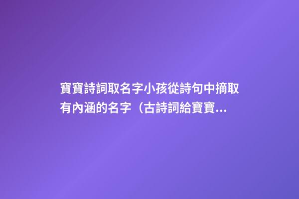 寶寶詩詞取名字小孩從詩句中摘取有內涵的名字（古詩詞給寶寶取名字）