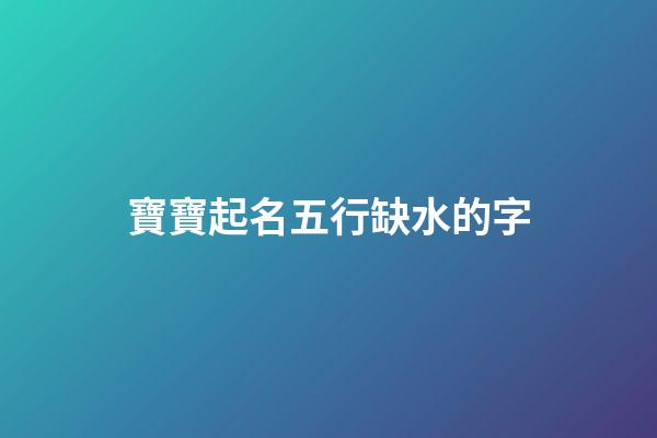 寶寶起名五行缺水的字(寶寶五行缺水怎么取名)-第1張-寶寶起名-玄機派