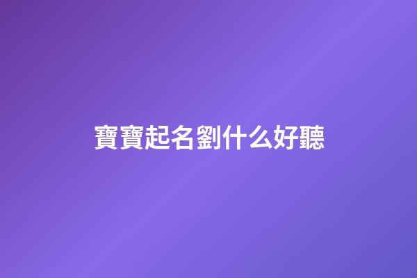 寶寶起名劉什么好聽(寶寶起名劉什么好聽的名字2023年)-第1張-寶寶起名-玄機(jī)派