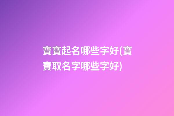 寶寶起名哪些字好(寶寶取名字哪些字好)