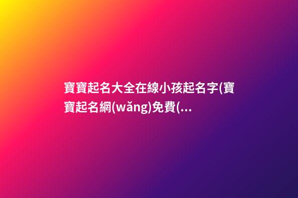 寶寶起名大全在線小孩起名字(寶寶起名網(wǎng)免費(fèi)取名字生辰八字取名女孩)