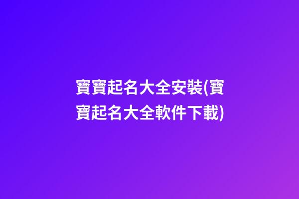 寶寶起名大全安裝(寶寶起名大全軟件下載)