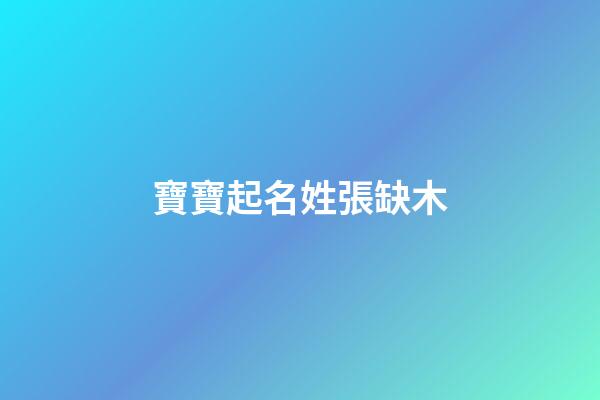 寶寶起名姓張缺木(寶寶起名姓張缺木怎么取名)-第1張-寶寶起名-玄機派