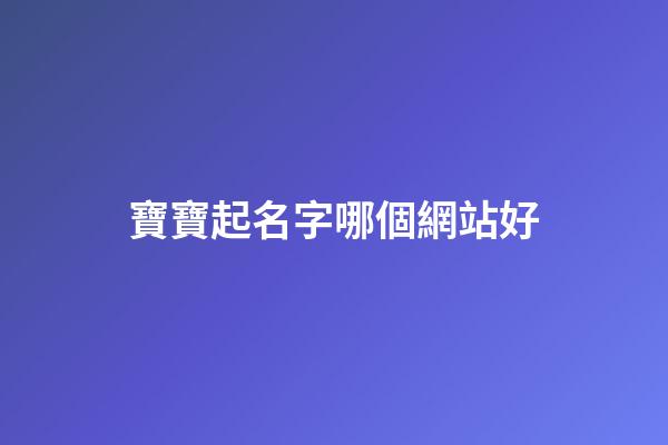 寶寶起名字哪個網站好(2023年給寶寶取名哪個網站最好)-第1張-寶寶起名-玄機派