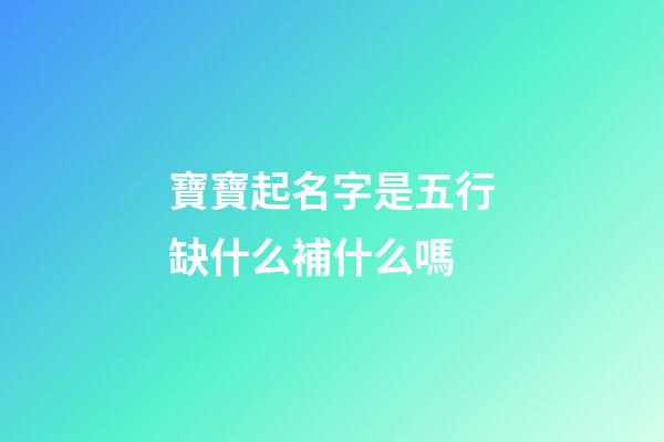 寶寶起名字是五行缺什么補什么嗎(給寶寶起名字五行缺什么)-第1張-寶寶起名-玄機派