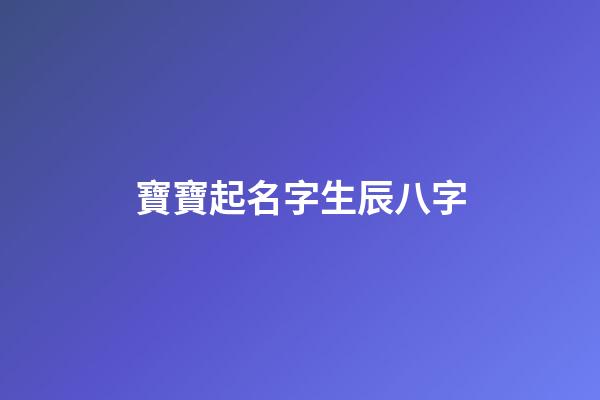 寶寶起名字生辰八字(起名字2023免費(fèi)八字起名)