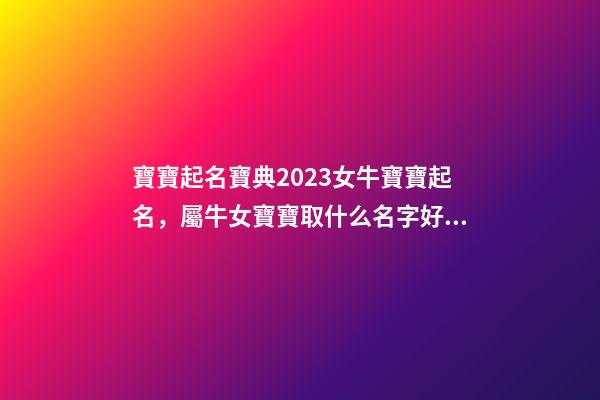 寶寶起名寶典2023女牛寶寶起名，屬牛女寶寶取什么名字好（屬牛寶寶女孩取名大全2023款）