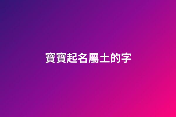 寶寶起名屬土的字(寶寶起名屬土字旁)-第1張-寶寶起名-玄機派