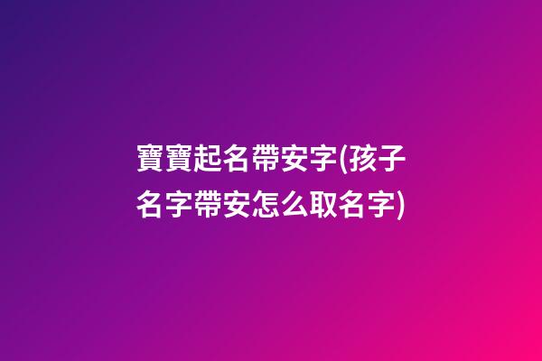寶寶起名帶安字(孩子名字帶安怎么取名字)