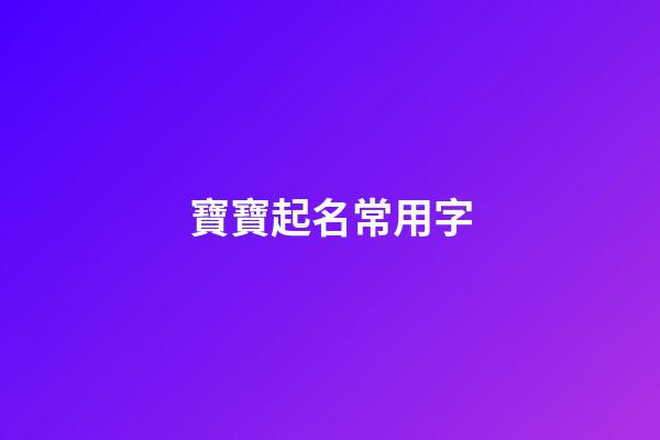 寶寶起名常用字(寶寶起名常用字大全)-第1張-寶寶起名-玄機(jī)派