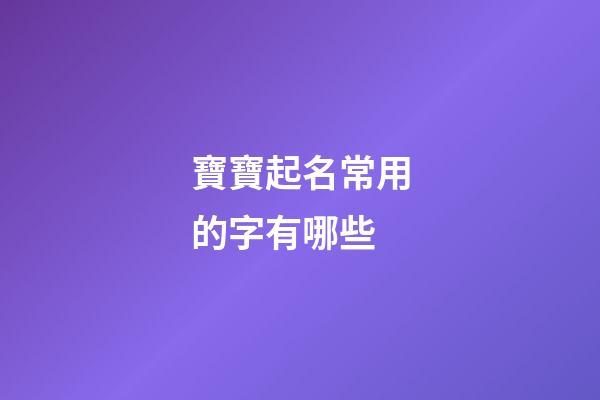寶寶起名常用的字有哪些(寶寶起名常用的字有哪些好聽)-第1張-寶寶起名-玄機派